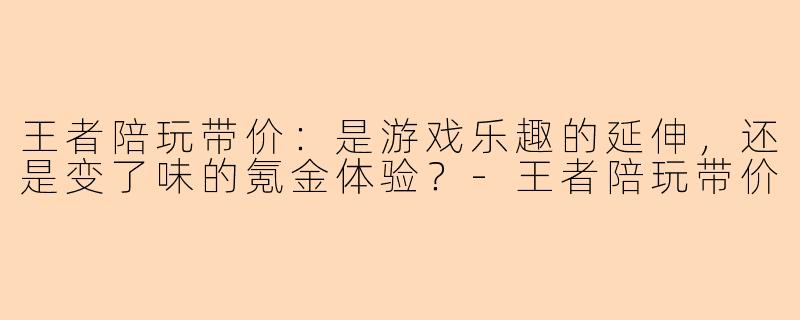 王者陪玩带价:是游戏乐趣的延伸,还是变了味的氪金体验?-王者陪玩带价