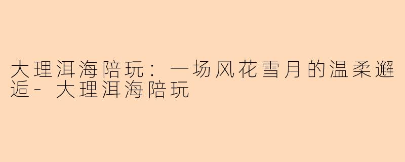 大理洱海陪玩:一场风花雪月的温柔邂逅-大理洱海陪玩