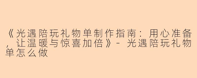 《光遇陪玩礼物单制作指南:用心准备,让温暖与惊喜加倍》-光遇陪玩礼物单怎么做