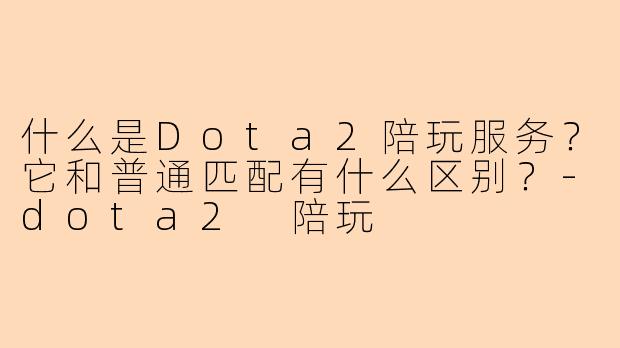 什么是Dota2陪玩服务?它和普通匹配有什么区别?-dota2 陪玩