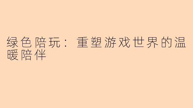 绿色陪玩：重塑游戏世界的温暖陪伴