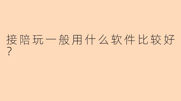 接陪玩一般用什么软件比较好？