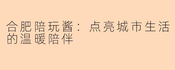 合肥陪玩酱:点亮城市生活的温暖陪伴
