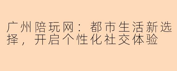 广州陪玩网:都市生活新选择,开启个性化社交体验