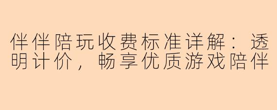 伴伴陪玩收费标准详解：透明计价，畅享优质游戏陪伴