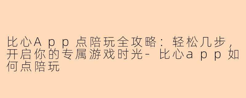 比心App点陪玩全攻略：轻松几步，开启你的专属游戏时光-比心app如何点陪玩