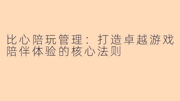 比心陪玩管理:打造卓越游戏陪伴体验的核心法则