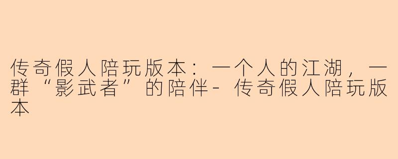 传奇假人陪玩版本:一个人的江湖,一群“影武者”的陪伴-传奇假人陪玩版本