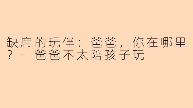 缺席的玩伴:爸爸,你在哪里?-爸爸不太陪孩子玩