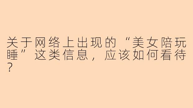 关于网络上出现的“美女陪玩睡”这类信息，应该如何看待？