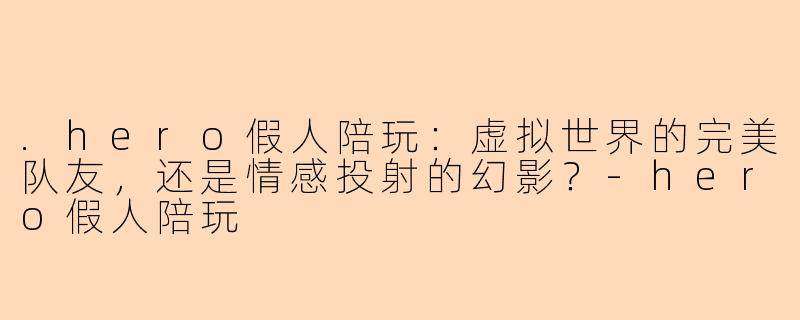 .hero假人陪玩：虚拟世界的完美队友，还是情感投射的幻影？-hero假人陪玩