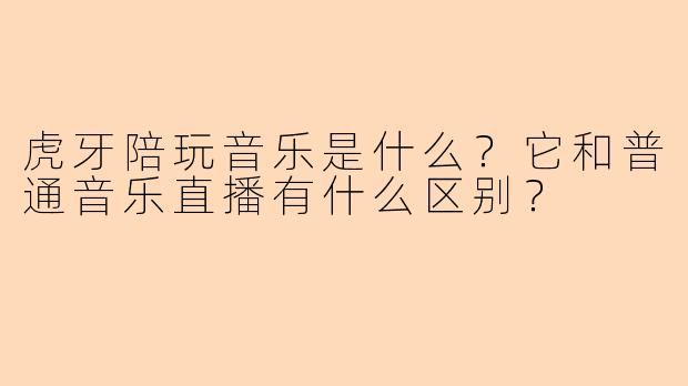 虎牙陪玩音乐是什么？它和普通音乐直播有什么区别？