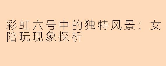 彩虹六号中的独特风景:女陪玩现象探析