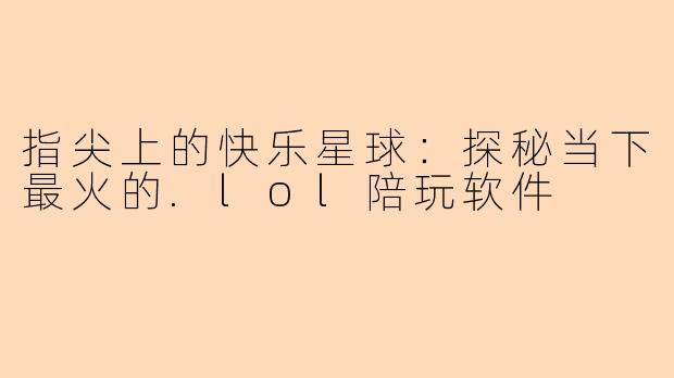 指尖上的快乐星球：探秘当下最火的.lol陪玩软件