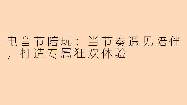 电音节陪玩：当节奏遇见陪伴，打造专属狂欢体验