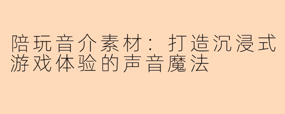 陪玩音介素材：打造沉浸式游戏体验的声音魔法