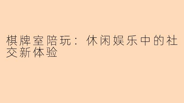 棋牌室陪玩:休闲娱乐中的社交新体验