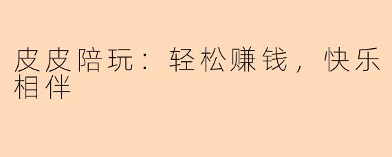 皮皮陪玩：轻松赚钱，快乐相伴