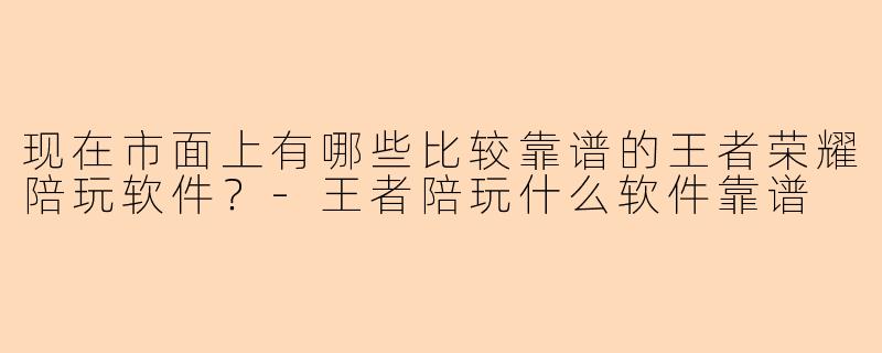 现在市面上有哪些比较靠谱的王者荣耀陪玩软件?-王者陪玩什么软件靠谱