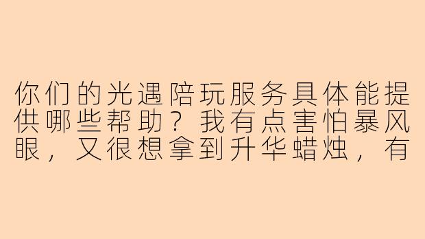 你们的光遇陪玩服务具体能提供哪些帮助?我有点害怕暴风眼,又很想拿到升华蜡烛,有人能带着走吗?-光遇应聘陪玩