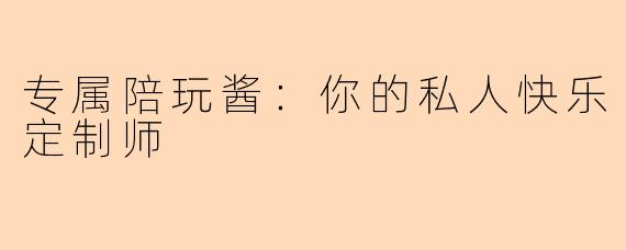 专属陪玩酱：你的私人快乐定制师