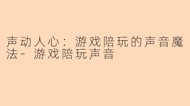 声动人心:游戏陪玩的声音魔法-游戏陪玩声音