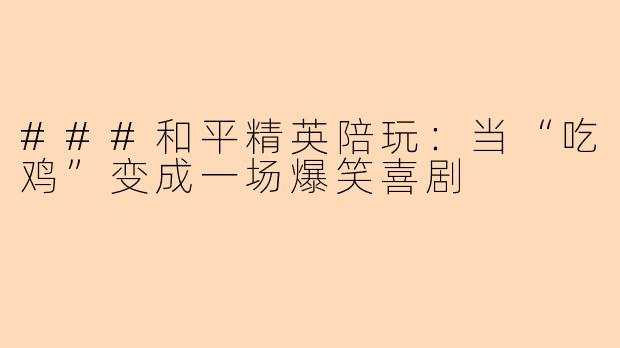 ###和平精英陪玩:当“吃鸡”变成一场爆笑喜剧