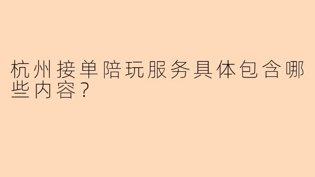 杭州接单陪玩服务具体包含哪些内容？