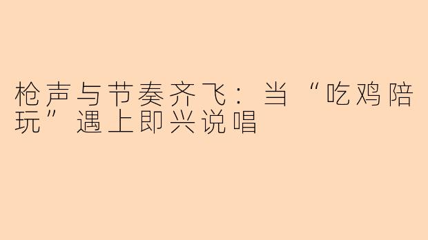 枪声与节奏齐飞：当“吃鸡陪玩”遇上即兴说唱