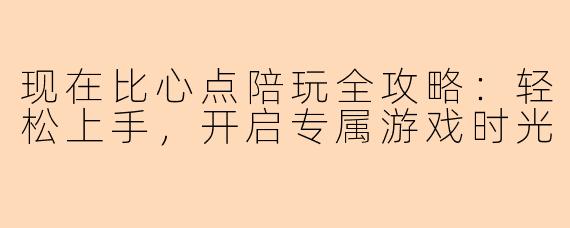 现在比心点陪玩全攻略：轻松上手，开启专属游戏时光