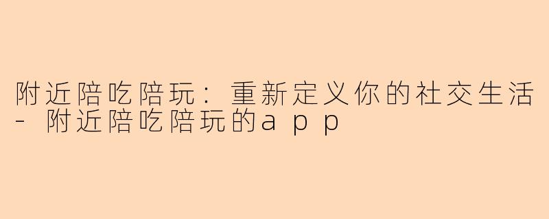 附近陪吃陪玩：重新定义你的社交生活-附近陪吃陪玩的app