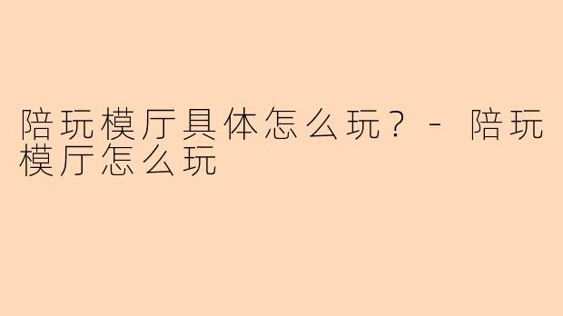 陪玩模厅具体怎么玩?-陪玩模厅怎么玩