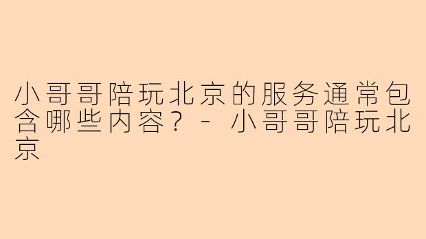 小哥哥陪玩北京的服务通常包含哪些内容？-小哥哥陪玩北京