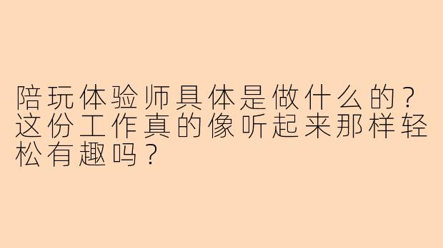 陪玩体验师具体是做什么的？这份工作真的像听起来那样轻松有趣吗？