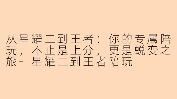 从星耀二到王者：你的专属陪玩，不止是上分，更是蜕变之旅-星耀二到王者陪玩