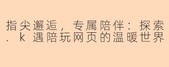 指尖邂逅，专属陪伴：探索.k遇陪玩网页的温暖世界
