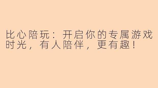比心陪玩：开启你的专属游戏时光，有人陪伴，更有趣！