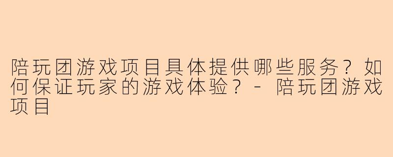 陪玩团游戏项目具体提供哪些服务?如何保证玩家的游戏体验?-陪玩团游戏项目