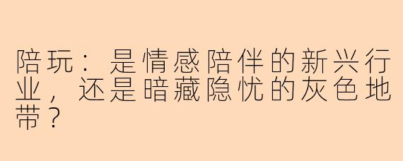 陪玩：是情感陪伴的新兴行业，还是暗藏隐忧的灰色地带？