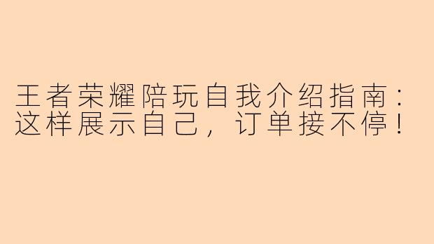 王者荣耀陪玩自我介绍指南:这样展示自己,订单接不停!