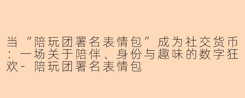 当“陪玩团署名表情包”成为社交货币:一场关于陪伴、身份与趣味的数字狂欢-陪玩团署名表情包