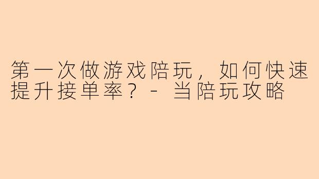 第一次做游戏陪玩，如何快速提升接单率？