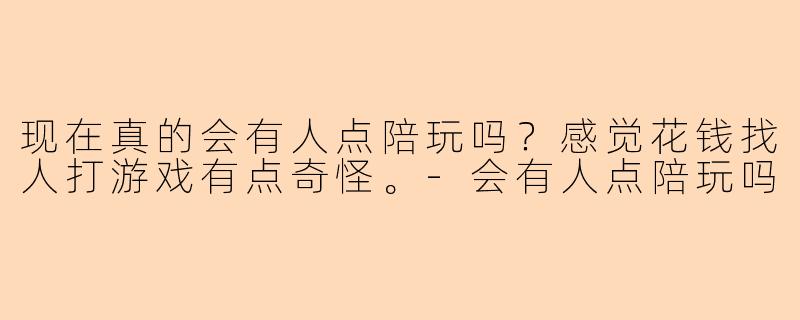 现在真的会有人点陪玩吗？感觉花钱找人打游戏有点奇怪。-会有人点陪玩吗