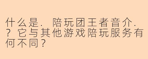 什么是.陪玩团王者音介.？它与其他游戏陪玩服务有何不同？