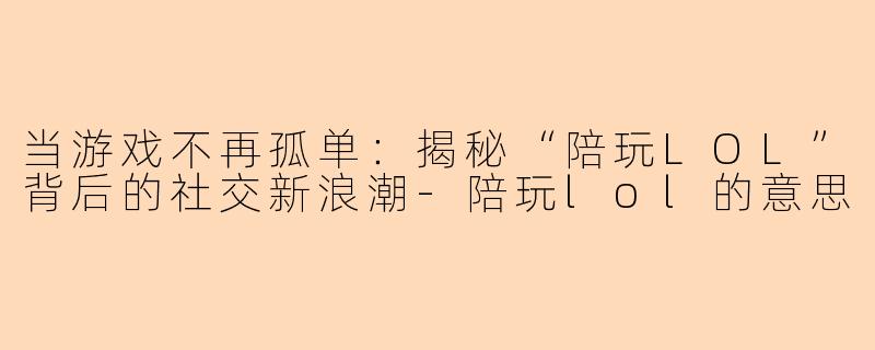 当游戏不再孤单：揭秘“陪玩LOL”背后的社交新浪潮-陪玩lol的意思
