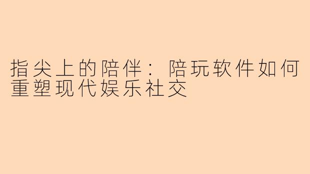 指尖上的陪伴:陪玩软件如何重塑现代娱乐社交