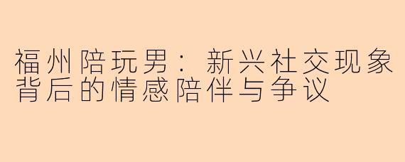 福州陪玩男：新兴社交现象背后的情感陪伴与争议