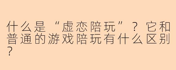 什么是“虚恋陪玩”?它和普通的游戏陪玩有什么区别?