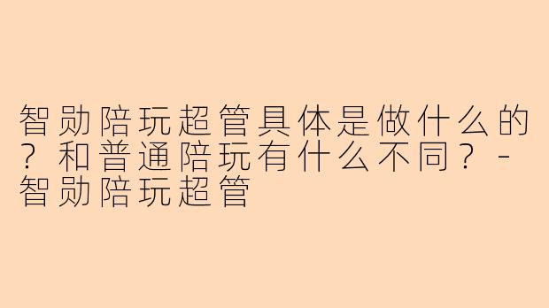 智勋陪玩超管具体是做什么的?和普通陪玩有什么不同?-智勋陪玩超管