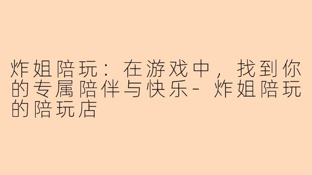炸姐陪玩：在游戏中，找到你的专属陪伴与快乐-炸姐陪玩的陪玩店